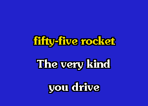 fifty-five rocket

The very kind

you drive