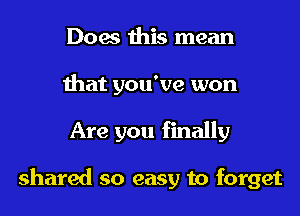 Does this mean
that you've won
Are you finally

shared so easy to forget