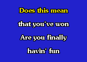 Does this mean

that you've won

Are you finally

havin' fun