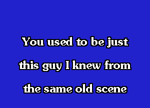 You used to be just

this guy I knew from

1119 same old scene