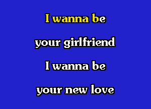 I wanna be

your girlfriend

I wanna be

your new love