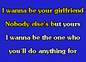 I wanna be your girlfriend
Nobody else's but yours
I wanna be the one who

you'll do anything for