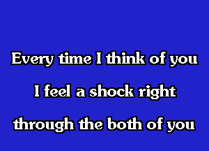 Every time I think of you
I feel a shock right
through the both of you