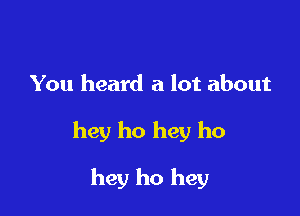 You heard a lot about

hey ho hey ho

hey ho hey