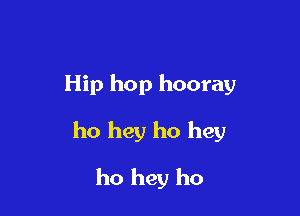 Hip hop hooray

ho hey ho hey

ho hey ho