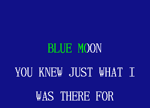BLUE MOON
YOU KNEW JUST WHAT I
WAS THERE FOR
