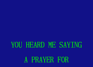 YOU HEARD ME SAYING
A PRAYER FOR