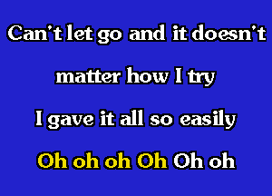 Can't let go and it doesn't
matter how I try

I gave it all so easily
Oh oh Oh Oh Oh oh