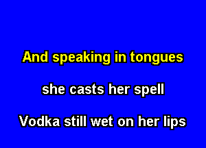 And speaking in tongues

she casts her spell

Vodka still wet on her lips