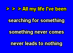 All my life I've been
searching for something
something never comes

never leads to nothing
