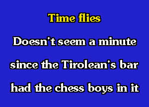 Time flies
Doesn't seem a minute
since the Tirolean's bar

had the chess boys in it