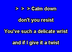 t) z. Calm down
don't you resist

You've such a delicate wrist

and if I give it a twist