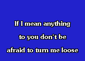 If I mean anyihing

to you don't be

afraid to turn me loose