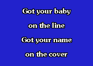 Got your baby

on the line
Got your name

on the cover