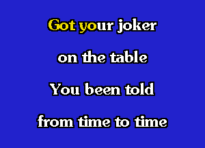 Got your joker

on the table
You been told

from time to time