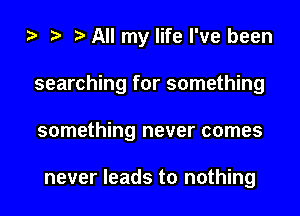 All my life I've been
searching for something
something never comes

never leads to nothing