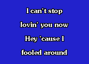 I can't stop

lovin' you now

Hey 'cause I

fooled around