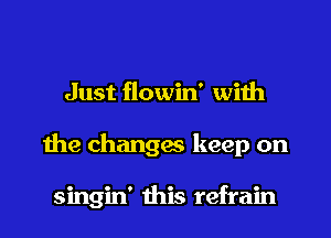 Just flowin' with
1119 changas keep on

singin' this refrain