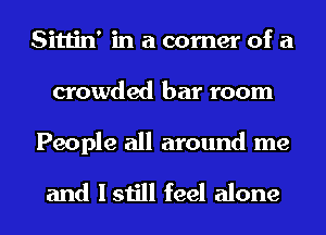 Sittin' in a corner of a
crowded bar room

People all around me

and I still feel alone