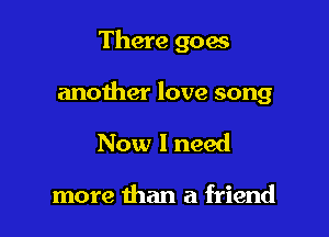 There goes

another love song

Now I need

more than a friend