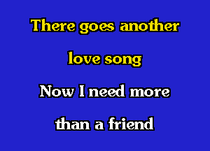 There goes another

love song

Now I need more

than a friend