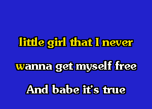 little girl that I never

wanna get myself free

And babe it's true