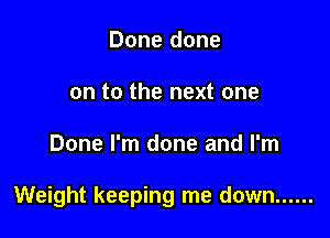 Done done
on to the next one

Done I'm done and I'm

Weight keeping me down ......