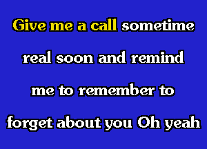 Give me a call sometime
real soon and remind
me to remember to

forget about you Oh yeah