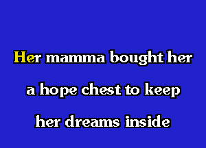 Her mamma bought her
a hope chest to keep

her dreams inside