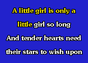 A little girl is only a
little girl so long
And tender hearts need

their stars to wish upon