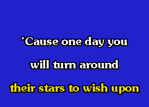'Cause one day you
will turn around

their stars to wish upon