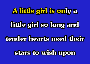 A little girl is only a
little girl so long and
tender hearts need their

stars to wish upon