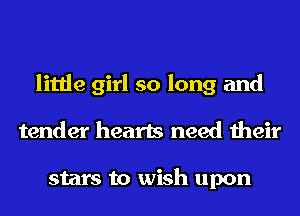 little girl so long and
tender hearts need their

stars to wish upon