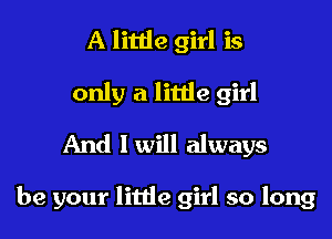 A little girl is
only a little girl
And Iwill always

be your little girl so long