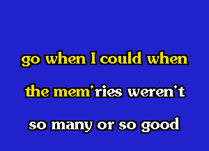 go when lcould when

the mem'ries weren't

so many or so good