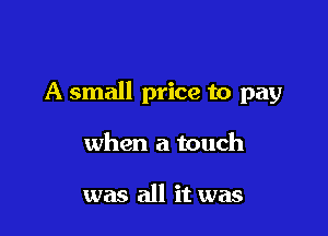 A small price to pay

when a touch

was all it was