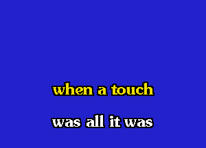 when a touch

was all it was
