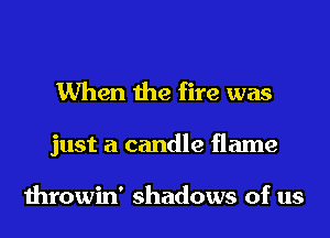 When the fire was

just a candle flame

throwin' shadows of us