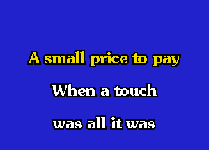 A small price to pay

When a touch

was all it was