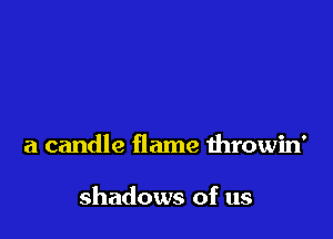 a candle flame throwin'

shadows of us
