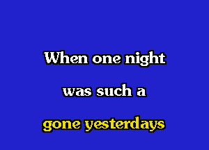 When one night

was such a

gone yesterdays