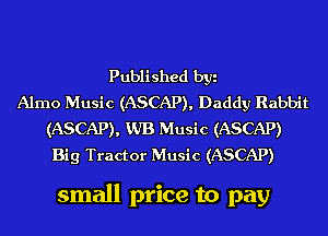 Published byi
Alrno Music (ASCAP), Daddy Rabbit
(ASCAP), VJB Music (ASCAP)
Big Tractor Music (ASCAP)

small price to pay