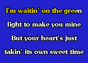 I'm waitin' on the green
light to make you mine
But your heart's just

takin' its own sweet time
