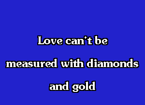 Love can't be

measured with diamonds

and gold