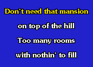 Don't need that mansion
on top of the hill

Too many rooms

with nothin' to fill