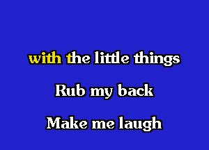 with the litde things

Rub my back

Make me laugh