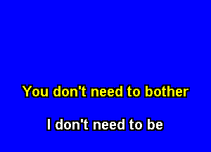 You don't need to bother

I don't need to be