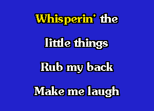 Whisperin' the

little things

Rub my back

Make me laugh