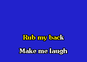 Rub my back

Make me laugh