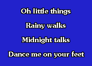 0h little things
Rainy walks
Midnight talks

Dance me on your feet
